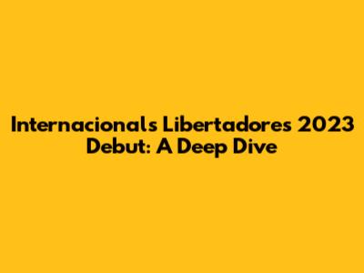 Internacional's Libertadores 2023 Debut: A Deep Dive
