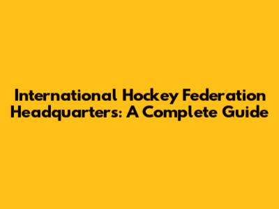 International Hockey Federation Headquarters: A Complete Guide
