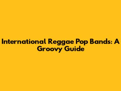 International Reggae Pop Bands: A Groovy Guide