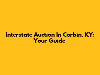 Interstate Auction In Corbin, KY: Your Guide