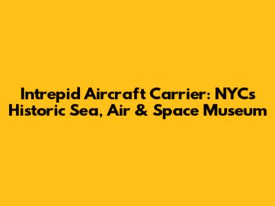 Intrepid Aircraft Carrier: NYC's Historic Sea, Air & Space Museum