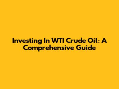 Investing In WTI Crude Oil: A Comprehensive Guide
