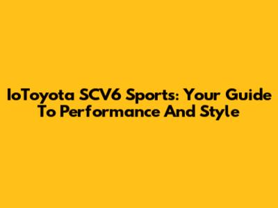 IoToyota SCV6 Sports: Your Guide To Performance And Style