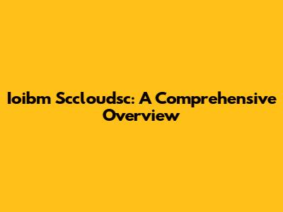 Ioibm Sccloudsc: A Comprehensive Overview