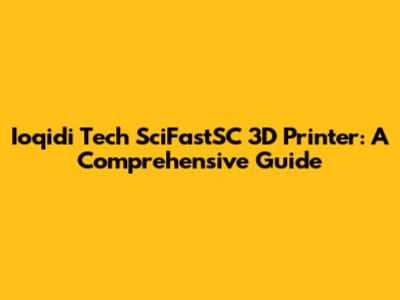 Ioqidi Tech SciFastSC 3D Printer: A Comprehensive Guide