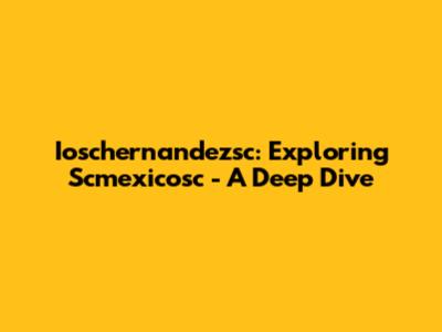 Ioschernandezsc: Exploring Scmexicosc - A Deep Dive