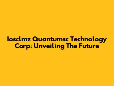 Iosclmz Quantumsc Technology Corp: Unveiling The Future