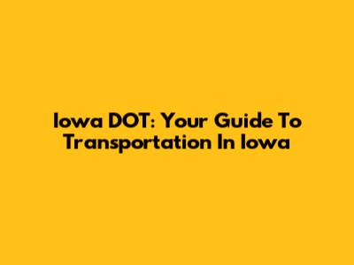 Iowa DOT: Your Guide To Transportation In Iowa