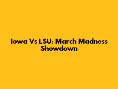 Iowa Vs LSU: March Madness Showdown