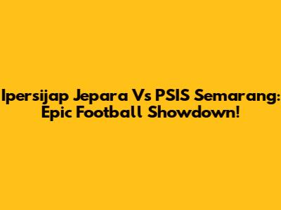 Ipersijap Jepara Vs PSIS Semarang: Epic Football Showdown!