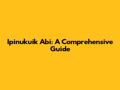 Ipinukuik Abi: A Comprehensive Guide