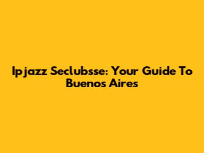 Ipjazz Seclubsse: Your Guide To Buenos Aires