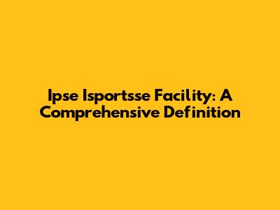 Ipse Isportsse Facility: A Comprehensive Definition