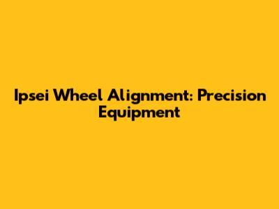 Ipsei Wheel Alignment: Precision Equipment