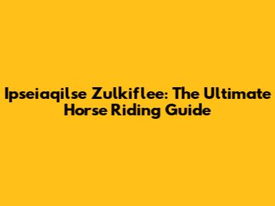 Ipseiaqilse Zulkiflee: The Ultimate Horse Riding Guide