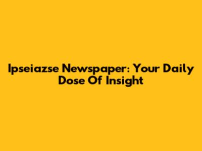 Ipseiazse Newspaper: Your Daily Dose Of Insight