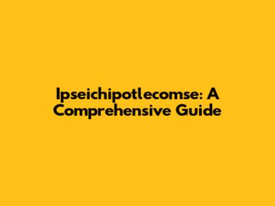 Ipseichipotlecomse: A Comprehensive Guide