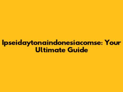 Ipseidaytonaindonesiacomse: Your Ultimate Guide