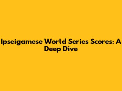 Ipseigamese World Series Scores: A Deep Dive
