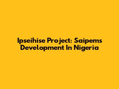 Ipseihise Project: Saipem's Development In Nigeria