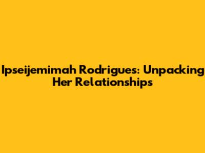 Ipseijemimah Rodrigues: Unpacking Her Relationships