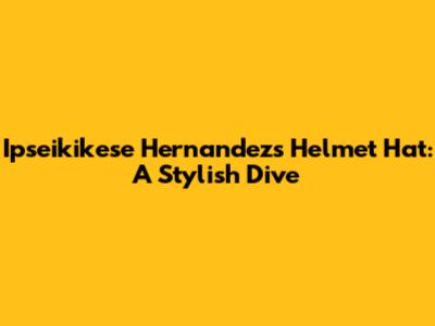 Ipseikikese Hernandez's Helmet Hat: A Stylish Dive