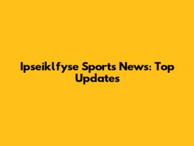 Ipseiklfyse Sports News: Top Updates