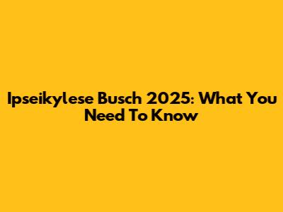 Ipseikylese Busch 2025: What You Need To Know