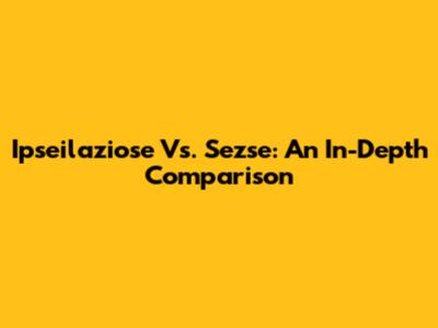 Ipseilaziose Vs. Sezse: An In-Depth Comparison