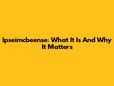 Ipseimcbeense: What It Is And Why It Matters