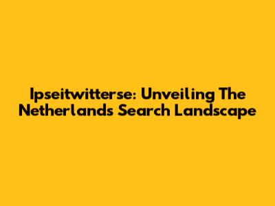 Ipseitwitterse: Unveiling The Netherlands Search Landscape