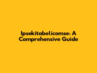 Ipsekitabelicomse: A Comprehensive Guide