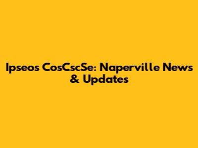 Ipseos CosCscSe: Naperville News & Updates