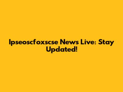 Ipseoscfoxscse News Live: Stay Updated!