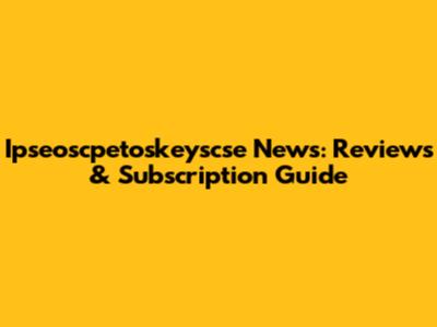 Ipseoscpetoskeyscse News: Reviews & Subscription Guide