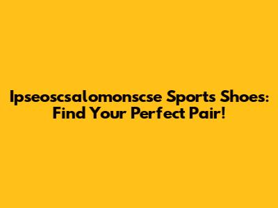 Ipseoscsalomonscse Sports Shoes: Find Your Perfect Pair!
