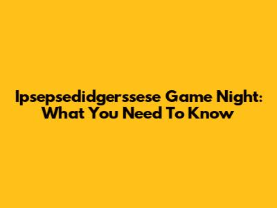 Ipsepsedidgerssese Game Night: What You Need To Know