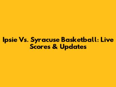 Ipsie Vs. Syracuse Basketball: Live Scores & Updates