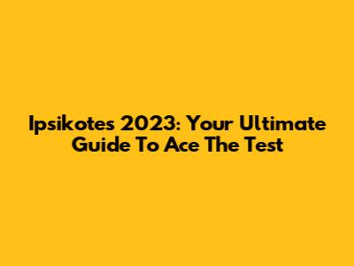 Ipsikotes 2023: Your Ultimate Guide To Ace The Test