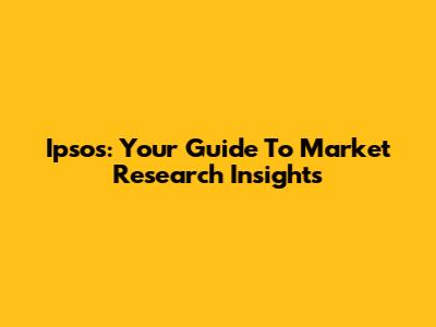 Ipsos: Your Guide To Market Research Insights