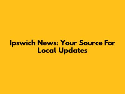 Ipswich News: Your Source For Local Updates
