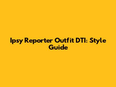 Ipsy Reporter Outfit DTI: Style Guide