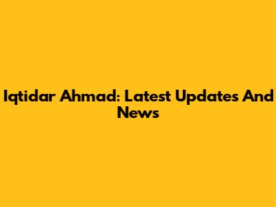 Iqtidar Ahmad: Latest Updates And News