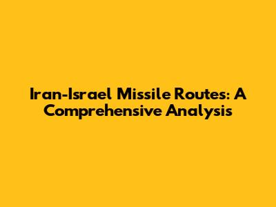 Iran-Israel Missile Routes: A Comprehensive Analysis