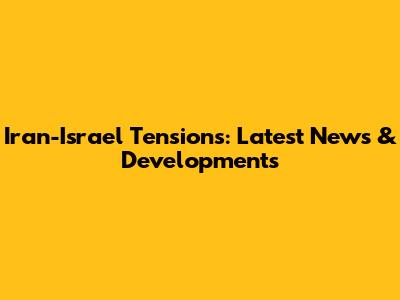 Iran-Israel Tensions: Latest News & Developments