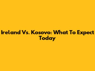 Ireland Vs. Kosovo: What To Expect Today