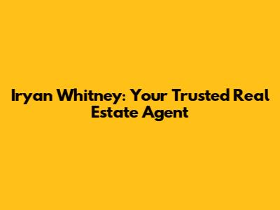 Iryan Whitney: Your Trusted Real Estate Agent