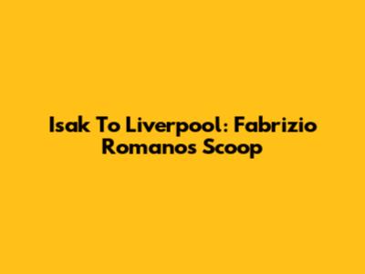 Isak To Liverpool: Fabrizio Romano's Scoop