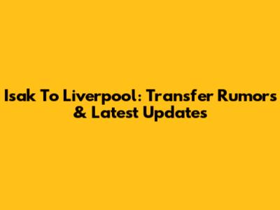 Isak To Liverpool: Transfer Rumors & Latest Updates