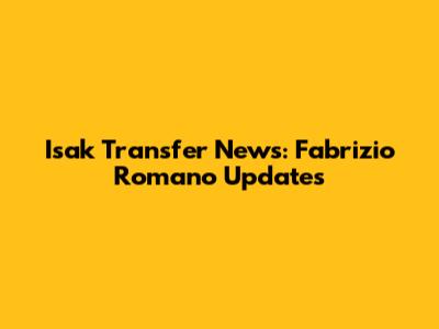 Isak Transfer News: Fabrizio Romano Updates